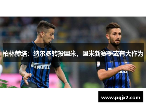 柏林赫塔：纳尔多转投国米，国米新赛季或有大作为
